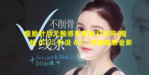 瘦脸针后无酸感效果会打折吗(瘦脸 🐟 针没 🐠 有酸痛感会影响效果吗)